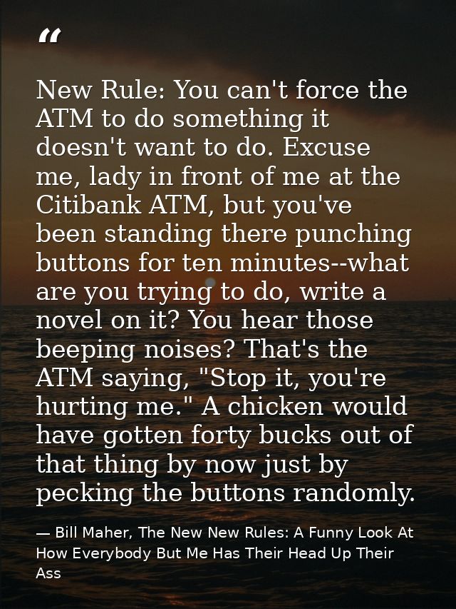 New Rule: You can't force the ATM to do something it doesn't want to do. Excuse me, lady in front of me at the Citibank  — Bill Maher, The New New Rules: A Funny Look At How Everybody But Me Has Their Head Up Their Ass