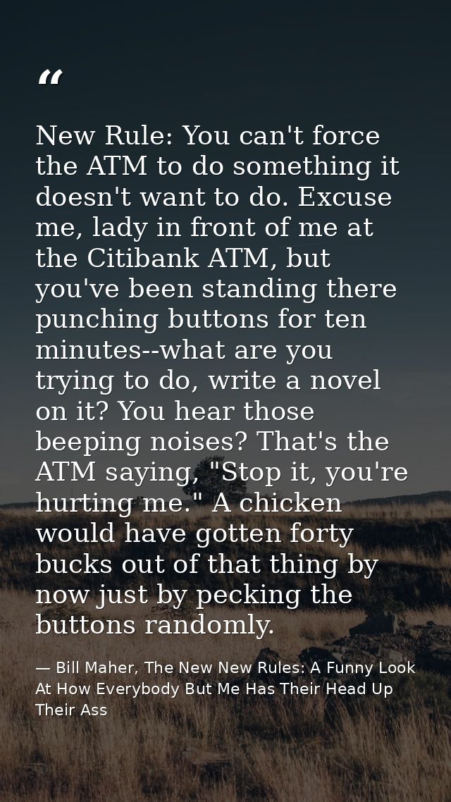 New Rule: You can't force the ATM to do something it doesn't want to do. Excuse me, lady in front of me at the Citibank  — Bill Maher, The New New Rules: A Funny Look At How Everybody But Me Has Their Head Up Their Ass