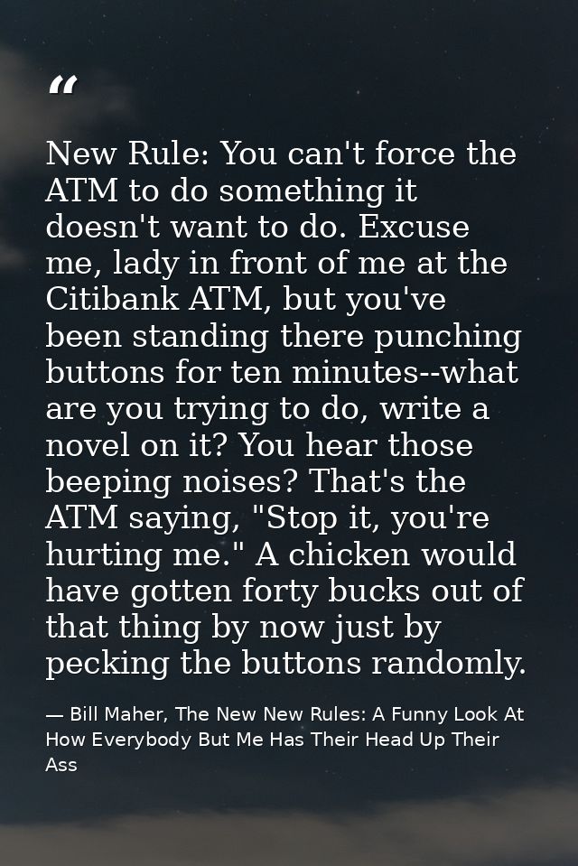 New Rule: You can't force the ATM to do something it doesn't want to do. Excuse me, lady in front of me at the Citibank  — Bill Maher, The New New Rules: A Funny Look At How Everybody But Me Has Their Head Up Their Ass