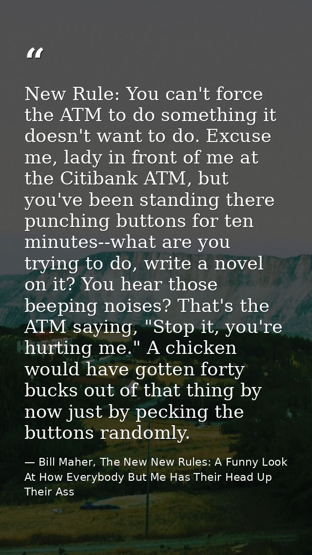 New Rule: You can't force the ATM to do something it doesn't want to do. Excuse me, lady in front of me at the Citibank  — Bill Maher, The New New Rules: A Funny Look At How Everybody But Me Has Their Head Up Their Ass