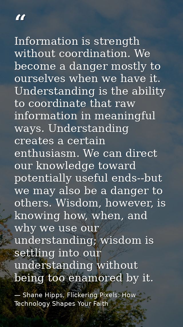 Information is strength without coordination. We become a danger mostly to ourselves when we have it. Understanding is t — Shane Hipps, Flickering Pixels: How Technology Shapes Your Faith
