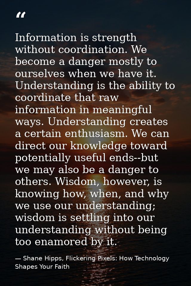 Information is strength without coordination. We become a danger mostly to ourselves when we have it. Understanding is t — Shane Hipps, Flickering Pixels: How Technology Shapes Your Faith