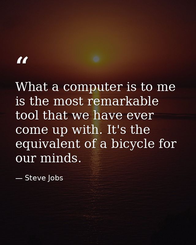 What a computer is to me is the most remarkable tool that we have ever come up with. It's the equivalent of a bicycle fo — Steve Jobs