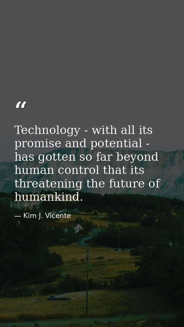 Technology - with all its promise and potential - has gotten so far beyond human control that its threatening the future — Kim J. Vicente