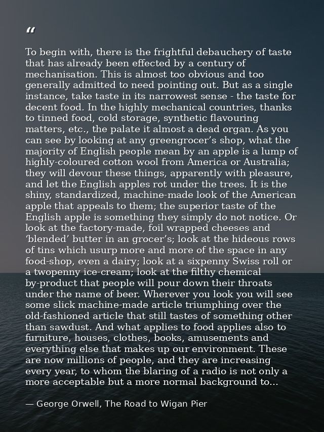 To begin with, there is the frightful debauchery of taste that has already been effected by a century of mechanisation.  — George Orwell, The Road to Wigan Pier