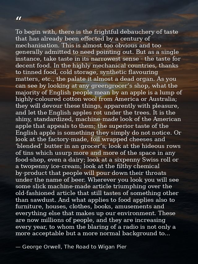 To begin with, there is the frightful debauchery of taste that has already been effected by a century of mechanisation.  — George Orwell, The Road to Wigan Pier