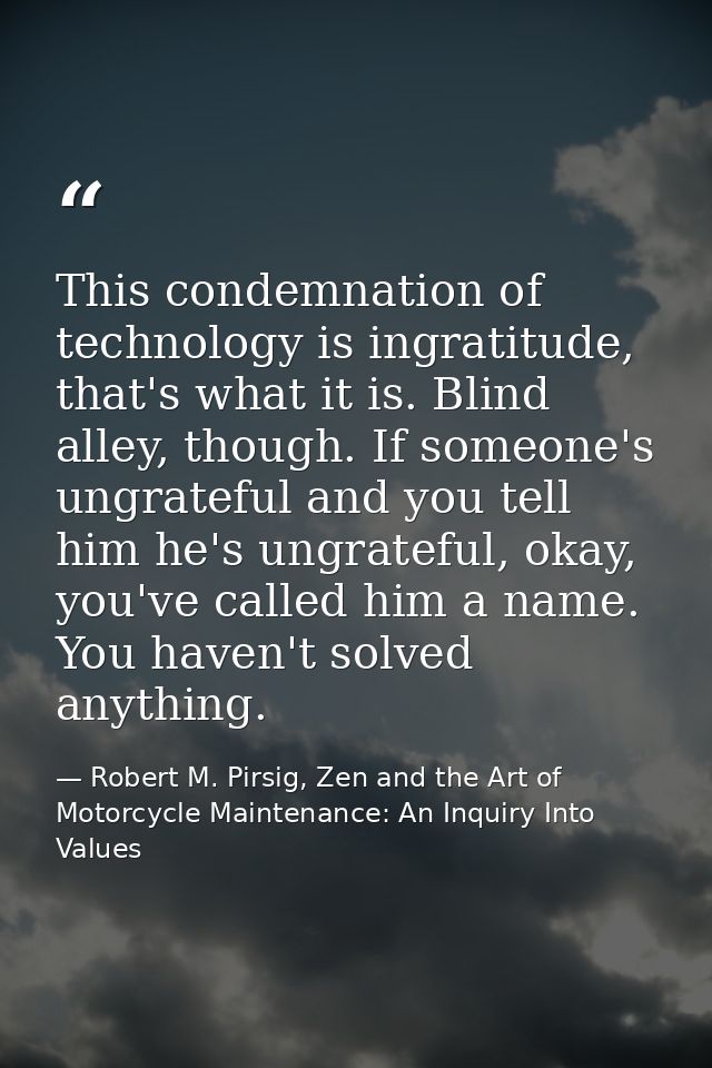 This condemnation of technology is ingratitude, that's what it is. Blind alley, though. If someone's ungrateful and you  — Robert M. Pirsig, Zen and the Art of Motorcycle Maintenance: An Inquiry Into Values
