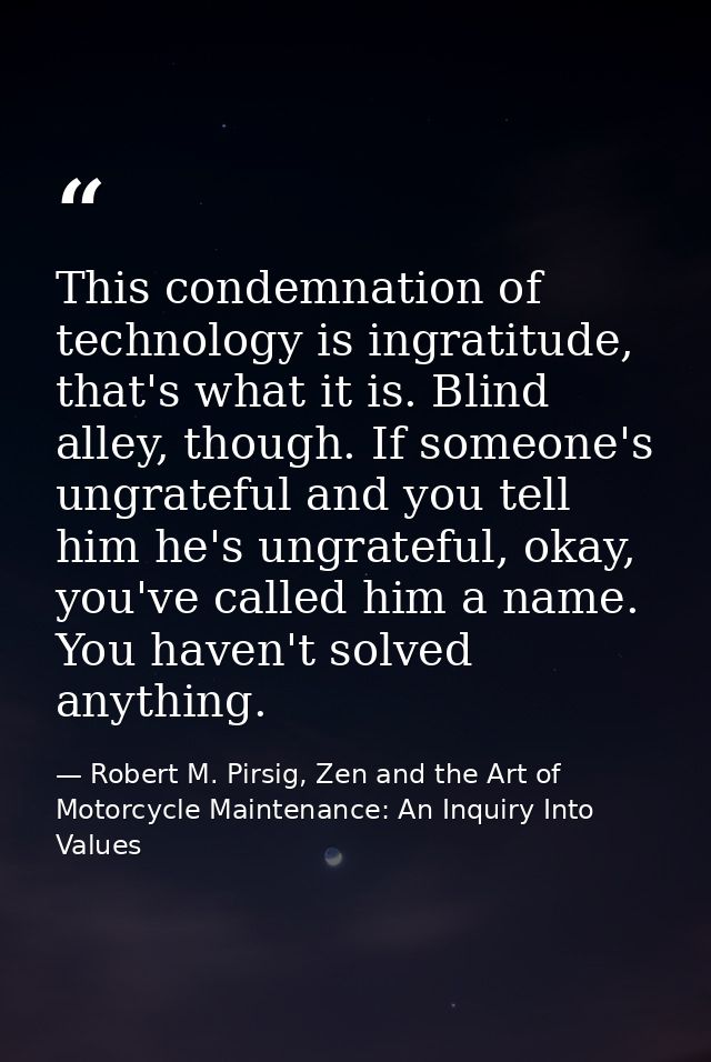 This condemnation of technology is ingratitude, that's what it is. Blind alley, though. If someone's ungrateful and you  — Robert M. Pirsig, Zen and the Art of Motorcycle Maintenance: An Inquiry Into Values