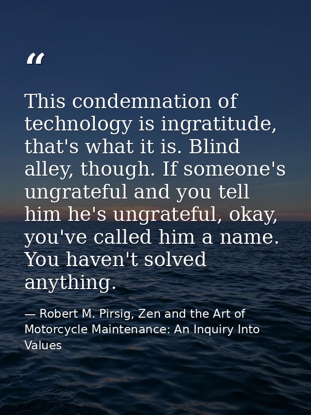 This condemnation of technology is ingratitude, that's what it is. Blind alley, though. If someone's ungrateful and you  — Robert M. Pirsig, Zen and the Art of Motorcycle Maintenance: An Inquiry Into Values