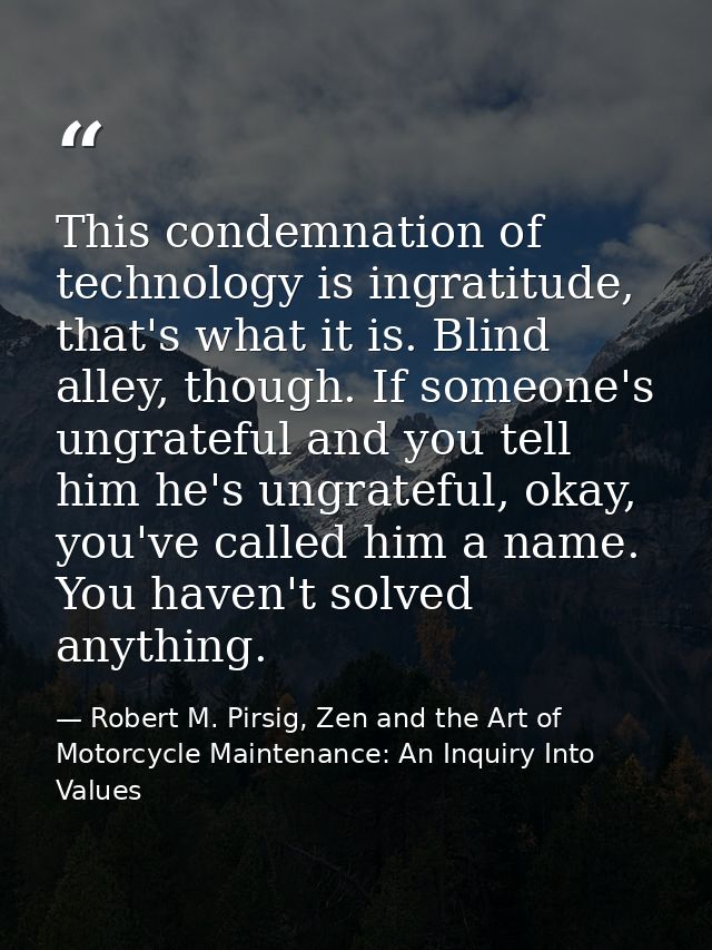 This condemnation of technology is ingratitude, that's what it is. Blind alley, though. If someone's ungrateful and you  — Robert M. Pirsig, Zen and the Art of Motorcycle Maintenance: An Inquiry Into Values