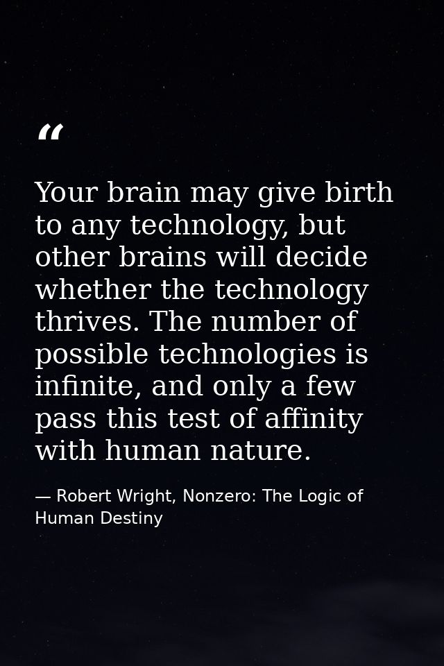 Your brain may give birth to any technology, but other brains will decide whether the technology thrives. The number of  — Robert Wright, Nonzero: The Logic of Human Destiny