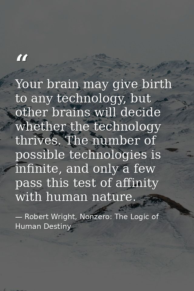 Your brain may give birth to any technology, but other brains will decide whether the technology thrives. The number of  — Robert Wright, Nonzero: The Logic of Human Destiny