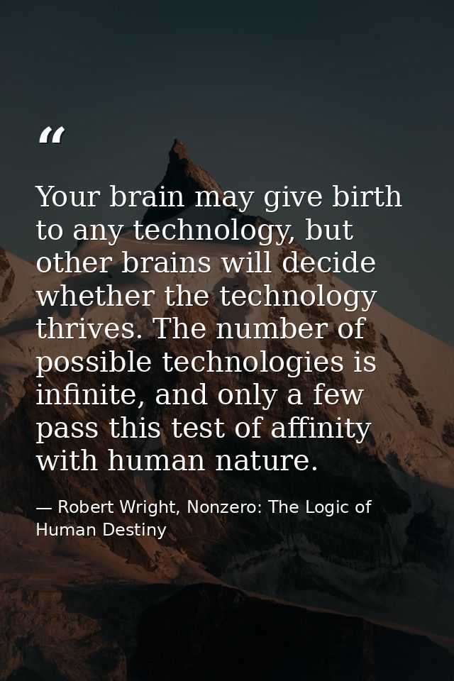 Your brain may give birth to any technology, but other brains will decide whether the technology thrives. The number of  — Robert Wright, Nonzero: The Logic of Human Destiny