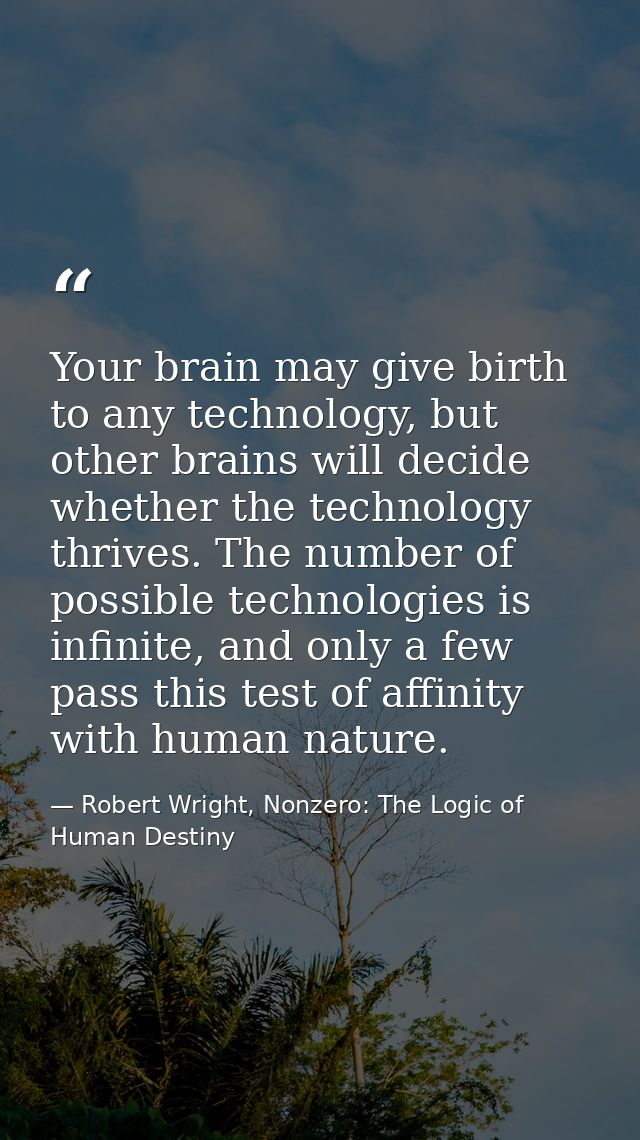Your brain may give birth to any technology, but other brains will decide whether the technology thrives. The number of  — Robert Wright, Nonzero: The Logic of Human Destiny