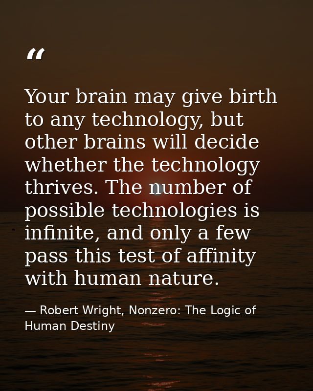 Your brain may give birth to any technology, but other brains will decide whether the technology thrives. The number of  — Robert Wright, Nonzero: The Logic of Human Destiny