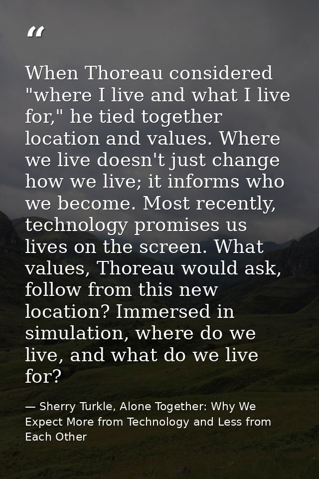 When Thoreau considered "where I live and what I live for," he tied together location and values. Where we live doesn't  — Sherry Turkle, Alone Together: Why We Expect More from Technology and Less from Each Other