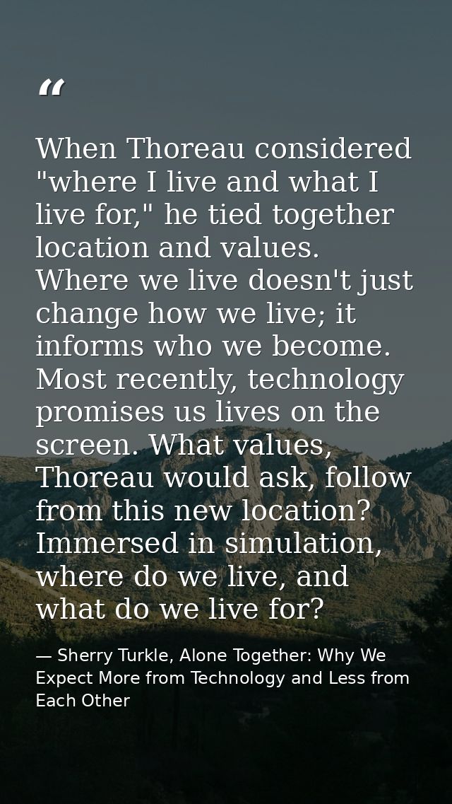 When Thoreau considered "where I live and what I live for," he tied together location and values. Where we live doesn't  — Sherry Turkle, Alone Together: Why We Expect More from Technology and Less from Each Other