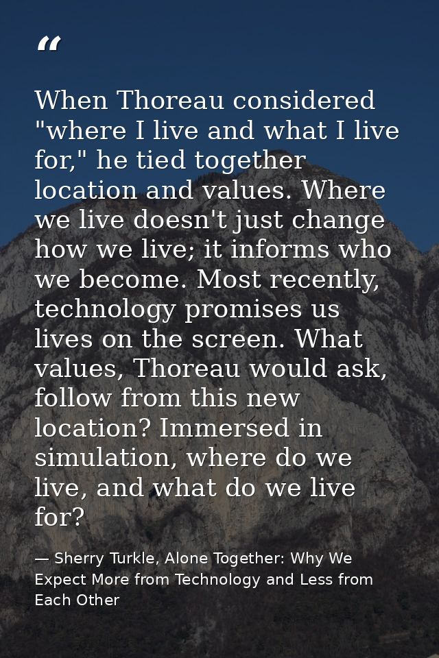When Thoreau considered "where I live and what I live for," he tied together location and values. Where we live doesn't  — Sherry Turkle, Alone Together: Why We Expect More from Technology and Less from Each Other