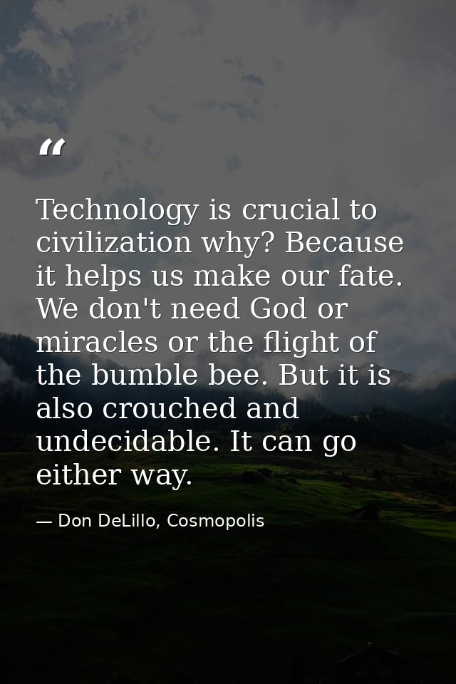 Technology is crucial to civilization why? Because it helps us make our fate. We don't need God or miracles or the fligh — Don DeLillo, Cosmopolis