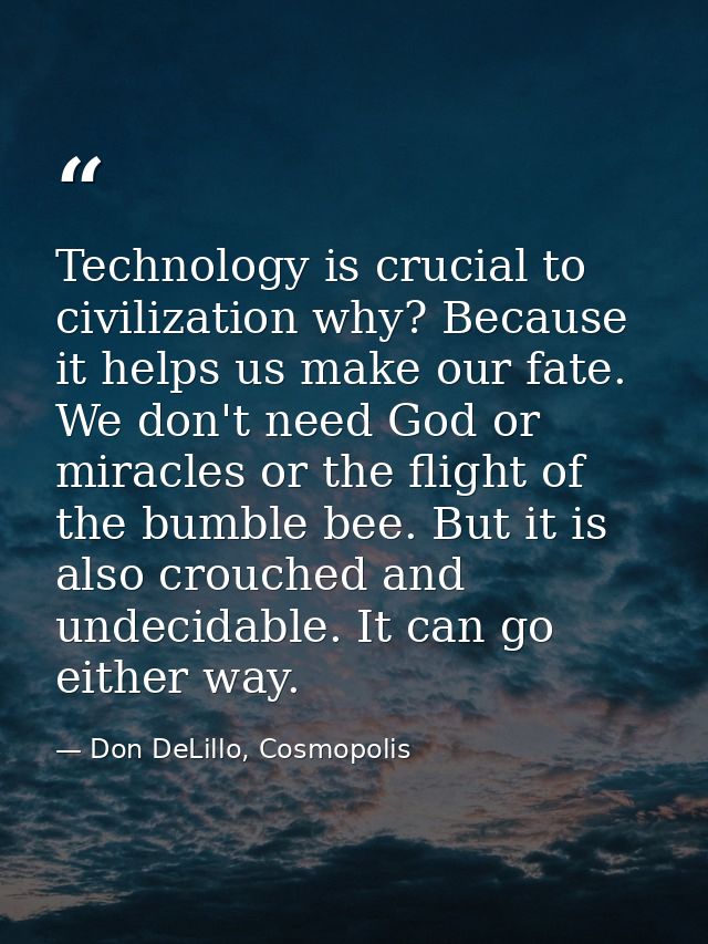 Technology is crucial to civilization why? Because it helps us make our fate. We don't need God or miracles or the fligh — Don DeLillo, Cosmopolis