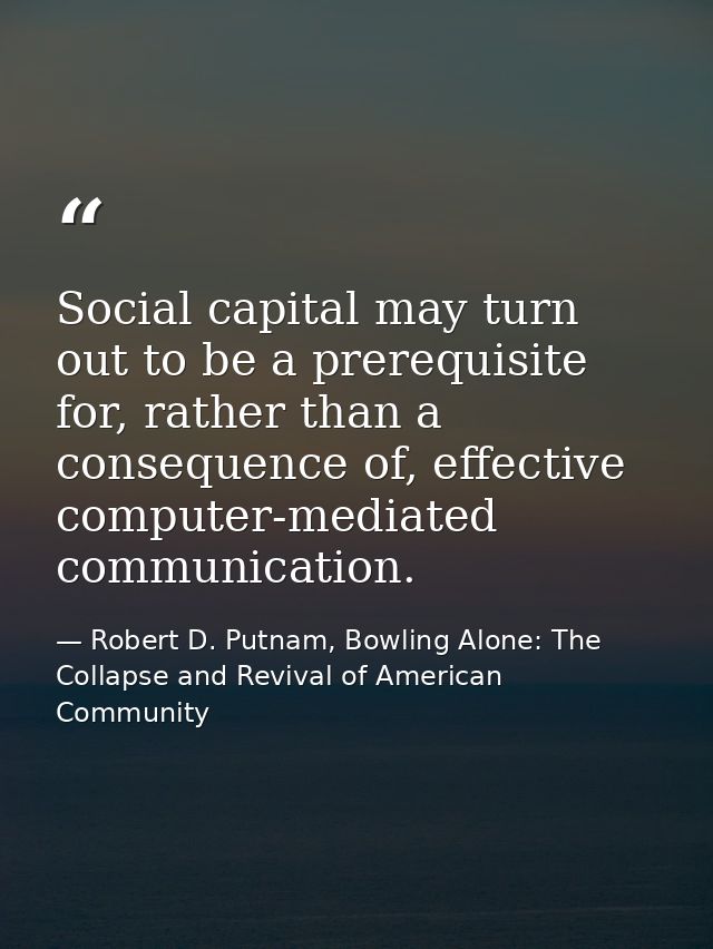 Social capital may turn out to be a prerequisite for, rather than a consequence of, effective computer-mediated communic — Robert D. Putnam, Bowling Alone: The Collapse and Revival of American Community