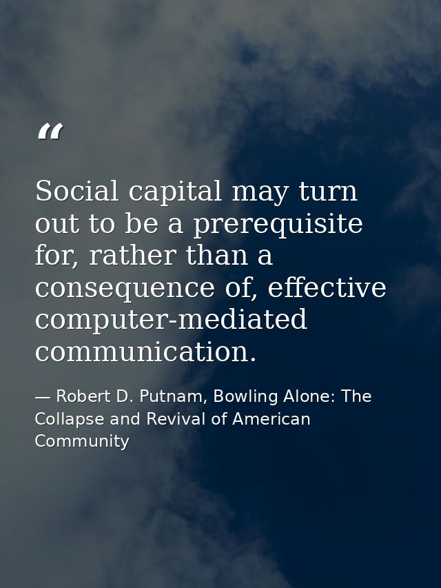 Social capital may turn out to be a prerequisite for, rather than a consequence of, effective computer-mediated communic — Robert D. Putnam, Bowling Alone: The Collapse and Revival of American Community