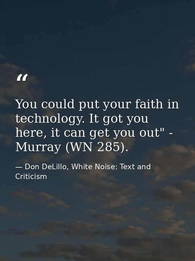 You could put your faith in technology. It got you here, it can get you out" - Murray (WN 285). — Don DeLillo, White Noise: Text and Criticism