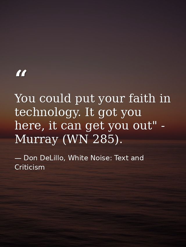 You could put your faith in technology. It got you here, it can get you out" - Murray (WN 285). — Don DeLillo, White Noise: Text and Criticism