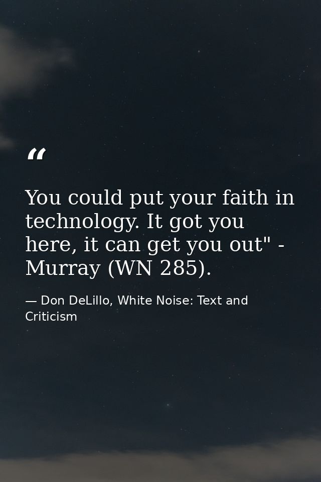 You could put your faith in technology. It got you here, it can get you out" - Murray (WN 285). — Don DeLillo, White Noise: Text and Criticism