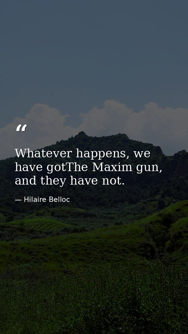 Whatever happens, we have gotThe Maxim gun, and they have not. — Hilaire Belloc