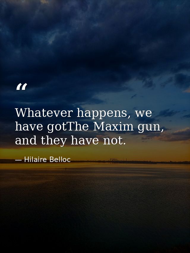 Whatever happens, we have gotThe Maxim gun, and they have not. — Hilaire Belloc
