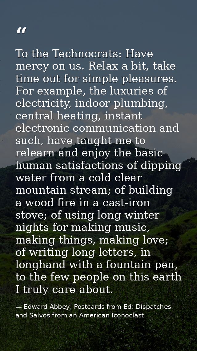 To the Technocrats: Have mercy on us. Relax a bit, take time out for simple pleasures. For example, the luxuries of elec — Edward Abbey, Postcards from Ed: Dispatches and Salvos from an American Iconoclast