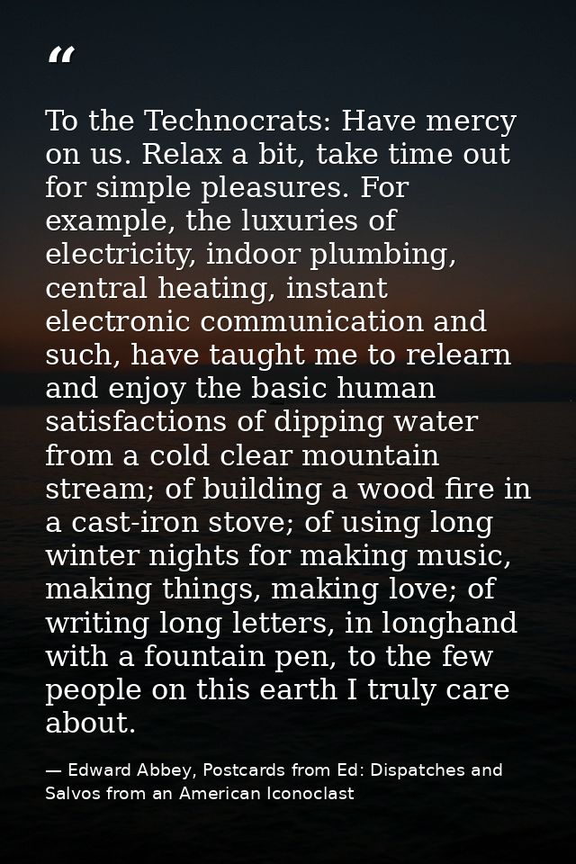 To the Technocrats: Have mercy on us. Relax a bit, take time out for simple pleasures. For example, the luxuries of elec — Edward Abbey, Postcards from Ed: Dispatches and Salvos from an American Iconoclast