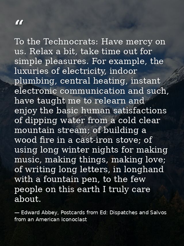 To the Technocrats: Have mercy on us. Relax a bit, take time out for simple pleasures. For example, the luxuries of elec — Edward Abbey, Postcards from Ed: Dispatches and Salvos from an American Iconoclast