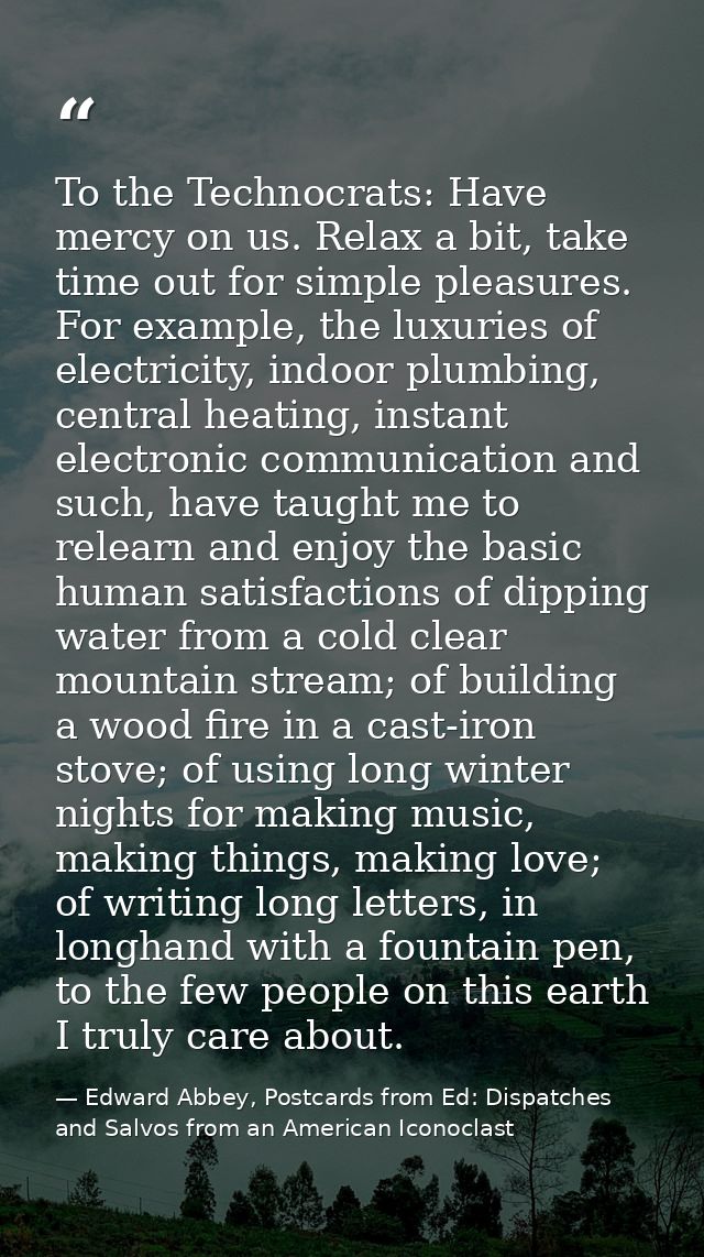 To the Technocrats: Have mercy on us. Relax a bit, take time out for simple pleasures. For example, the luxuries of elec — Edward Abbey, Postcards from Ed: Dispatches and Salvos from an American Iconoclast