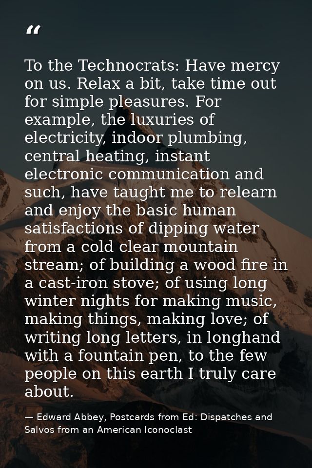 To the Technocrats: Have mercy on us. Relax a bit, take time out for simple pleasures. For example, the luxuries of elec — Edward Abbey, Postcards from Ed: Dispatches and Salvos from an American Iconoclast