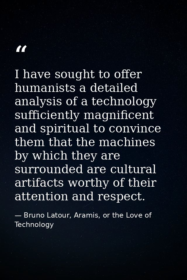I have sought to offer humanists a detailed analysis of a technology sufficiently magnificent and spiritual to convince  — Bruno Latour, Aramis, or the Love of Technology