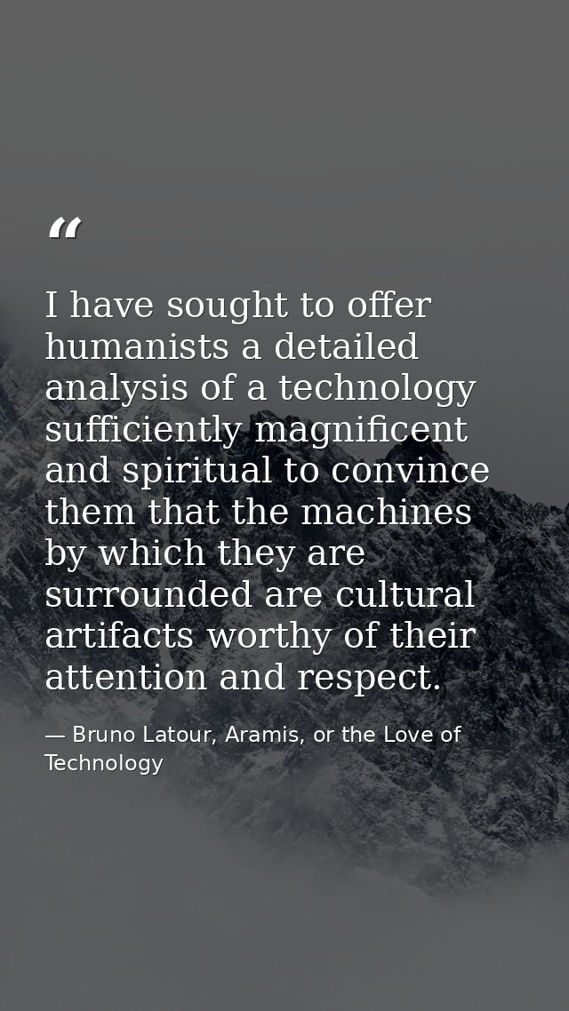 I have sought to offer humanists a detailed analysis of a technology sufficiently magnificent and spiritual to convince  — Bruno Latour, Aramis, or the Love of Technology