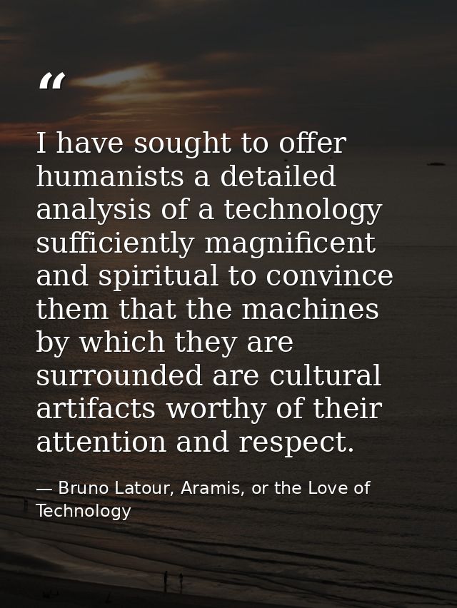 I have sought to offer humanists a detailed analysis of a technology sufficiently magnificent and spiritual to convince  — Bruno Latour, Aramis, or the Love of Technology