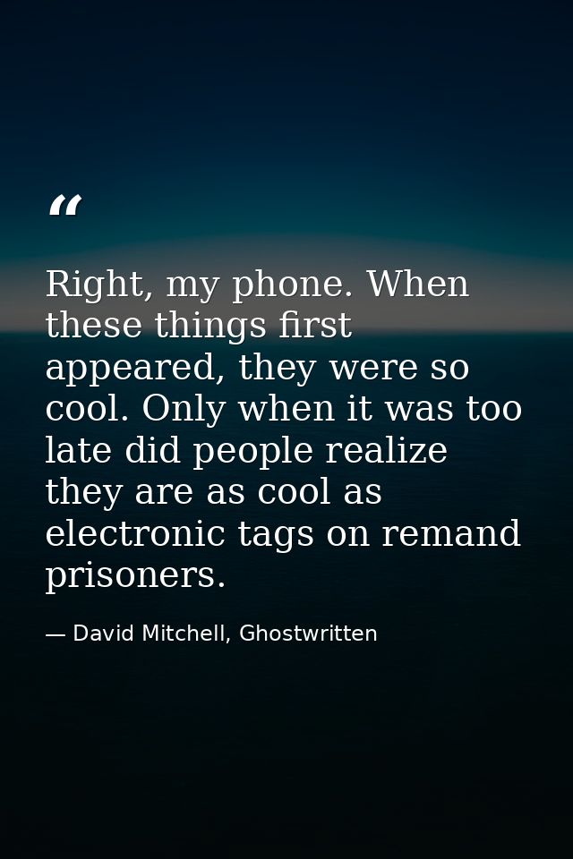 Right, my phone. When these things first appeared, they were so cool. Only when it was too late did people realize they  — David Mitchell, Ghostwritten