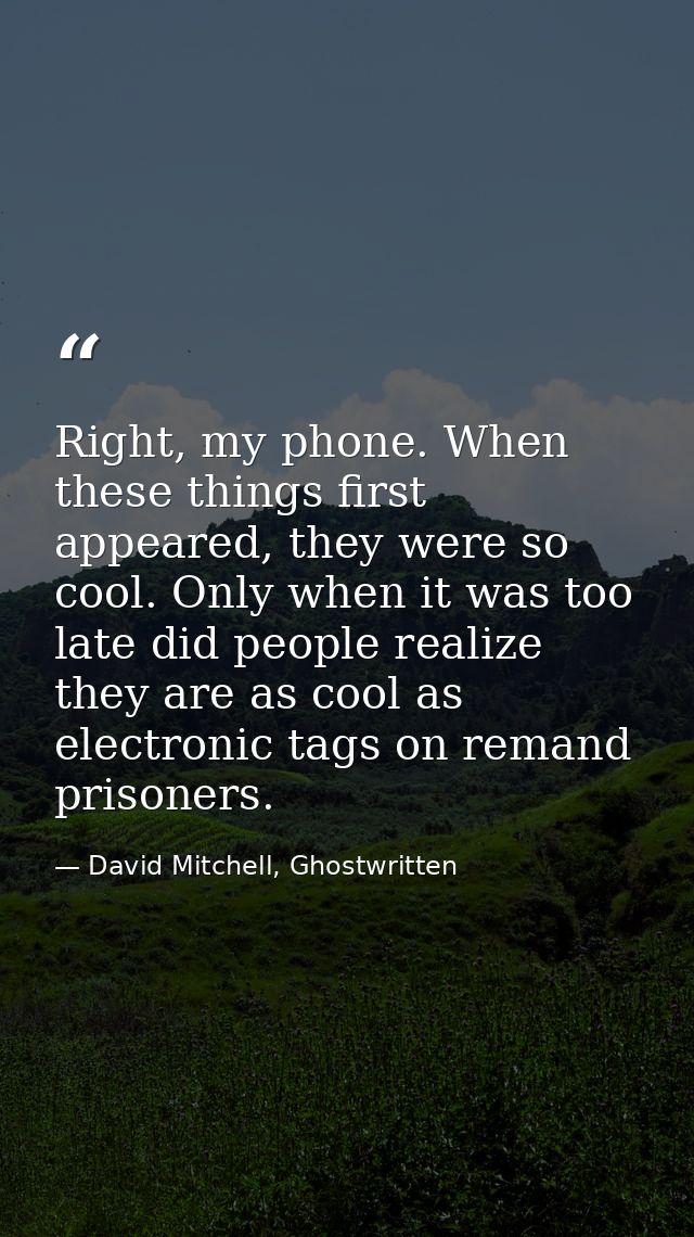 Right, my phone. When these things first appeared, they were so cool. Only when it was too late did people realize they  — David Mitchell, Ghostwritten