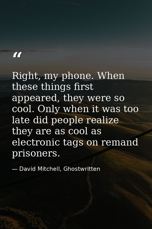 Right, my phone. When these things first appeared, they were so cool. Only when it was too late did people realize they  — David Mitchell, Ghostwritten