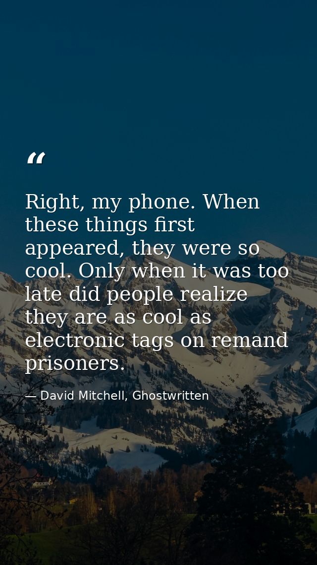 Right, my phone. When these things first appeared, they were so cool. Only when it was too late did people realize they  — David Mitchell, Ghostwritten