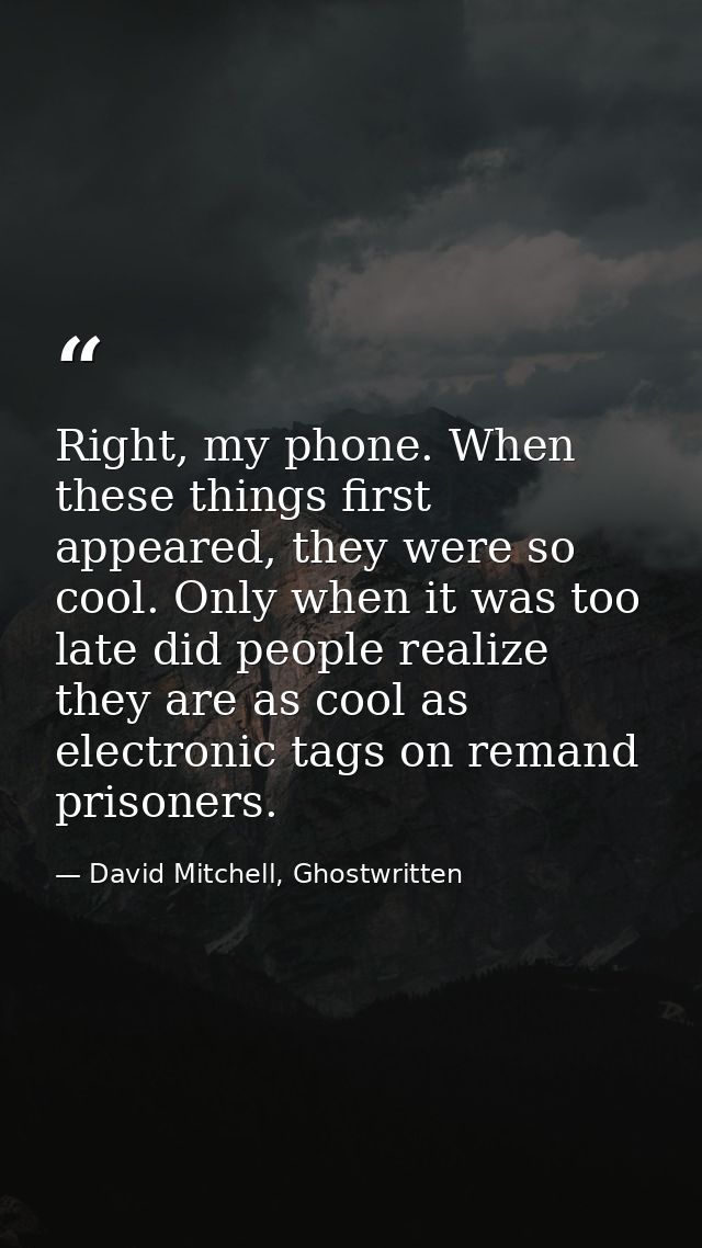 Right, my phone. When these things first appeared, they were so cool. Only when it was too late did people realize they  — David Mitchell, Ghostwritten