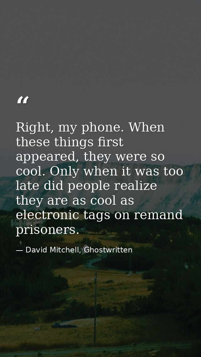 Right, my phone. When these things first appeared, they were so cool. Only when it was too late did people realize they  — David Mitchell, Ghostwritten