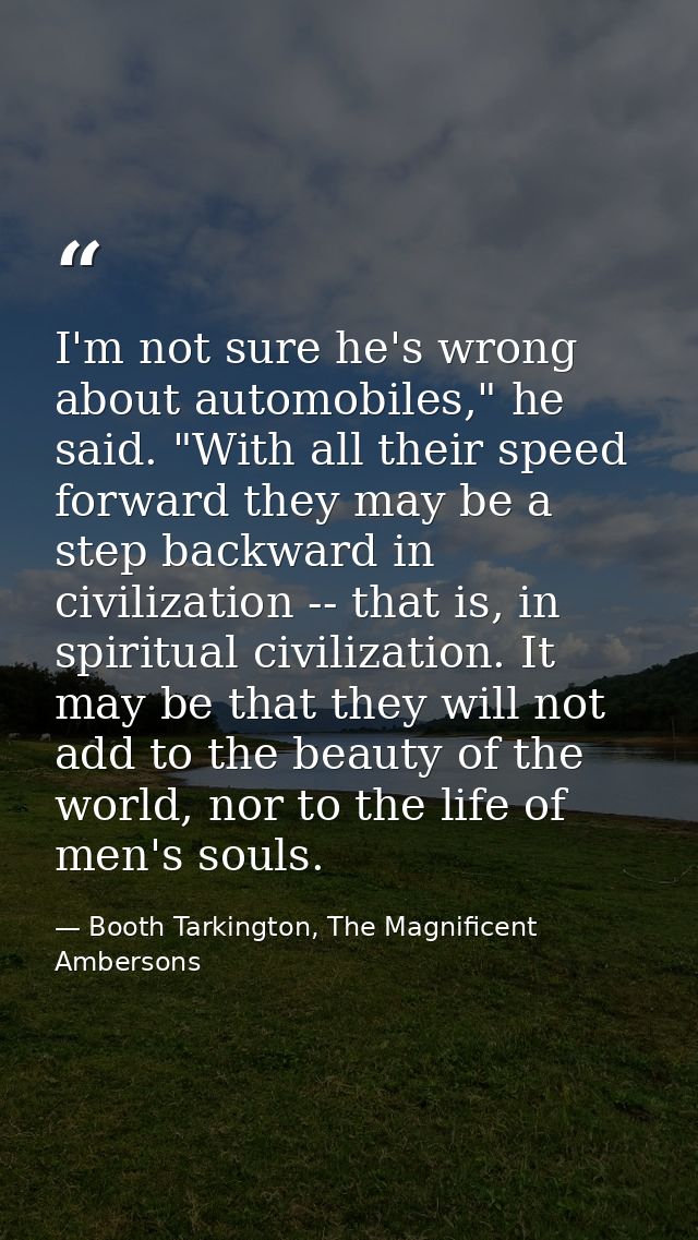 I'm not sure he's wrong about automobiles," he said. "With all their speed forward they may be a step backward in civili — Booth Tarkington, The Magnificent Ambersons