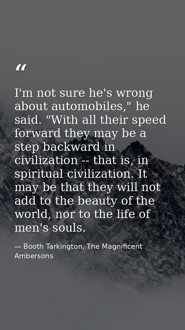 I'm not sure he's wrong about automobiles," he said. "With all their speed forward they may be a step backward in civili — Booth Tarkington, The Magnificent Ambersons