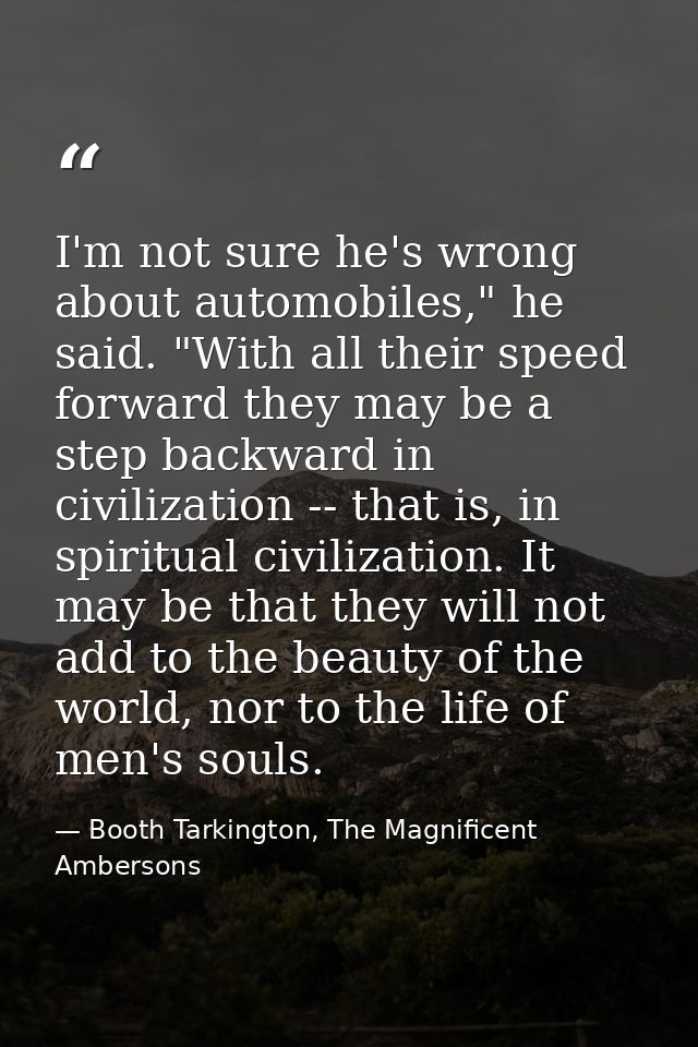 I'm not sure he's wrong about automobiles," he said. "With all their speed forward they may be a step backward in civili — Booth Tarkington, The Magnificent Ambersons