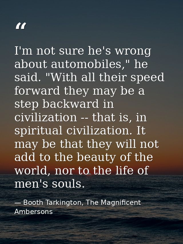 I'm not sure he's wrong about automobiles," he said. "With all their speed forward they may be a step backward in civili — Booth Tarkington, The Magnificent Ambersons