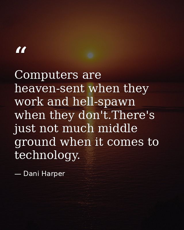 Computers are heaven-sent when they work and hell-spawn when they don't.There's just not much middle ground when it come — Dani Harper